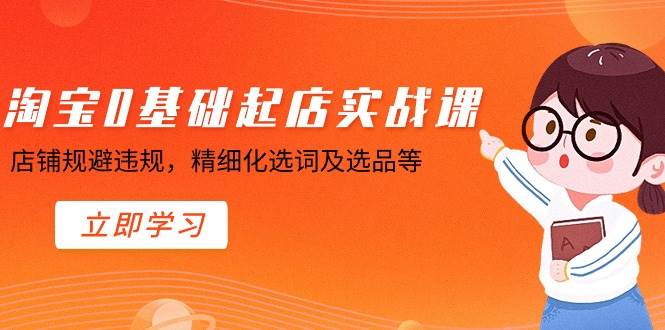淘宝0基础起店实操课，店铺规避违规，精细化选词及选品等-项目网资源站