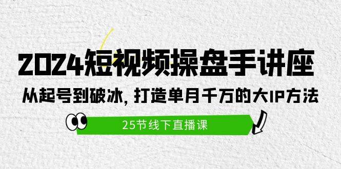 2024短视频操盘手讲座：从起号到破冰，打造单月千万的大IP方法（25节）-项目网资源站