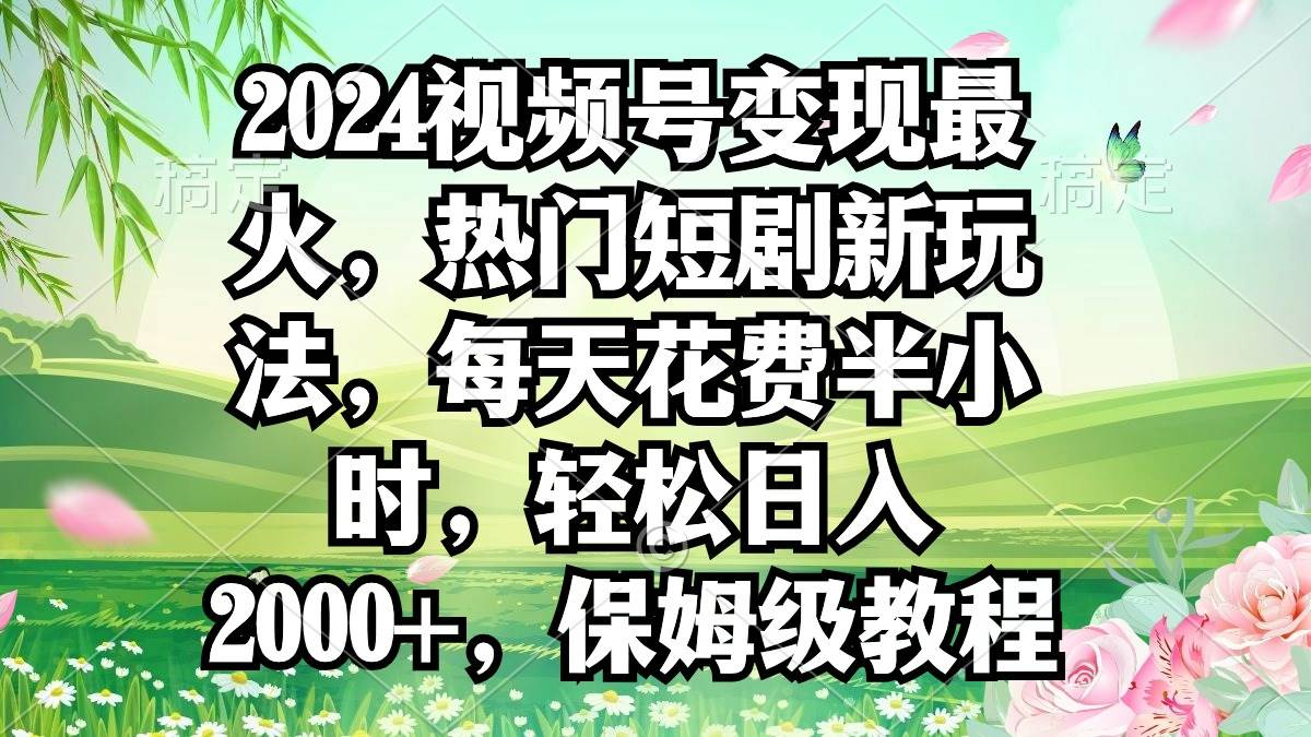 2024视频号变现最火，热门短剧新玩法，每天花费半小时，轻松日入2000+，…-项目网资源站