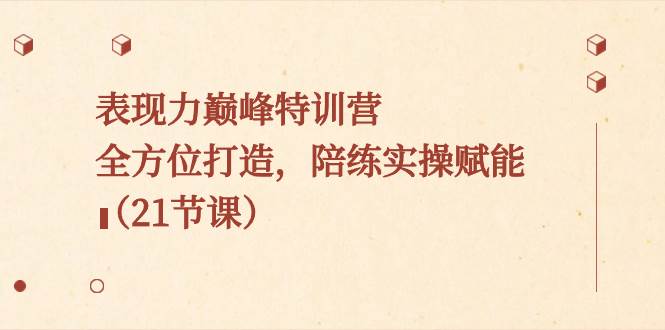 表现力巅峰特训营，全方位打造，陪练实操赋能（21节课）-项目网资源站