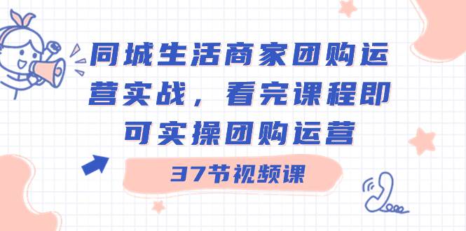 同城生活商家团购运营实战，看完课程即可实操团购运营（37节课）-项目网资源站