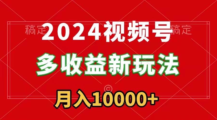 2024视频号多收益新玩法，每天5分钟，月入1w+，新手小白都能简单上手-项目网资源站