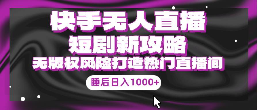 快手无人直播短剧新攻略，合规无版权风险，打造热门直播间，睡后日入1000+-项目网资源站