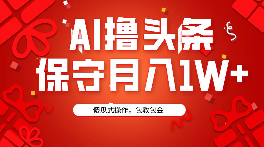 AI撸头条3天必起号，傻瓜操作3分钟1条，复制粘贴月入1W+。-项目网资源站