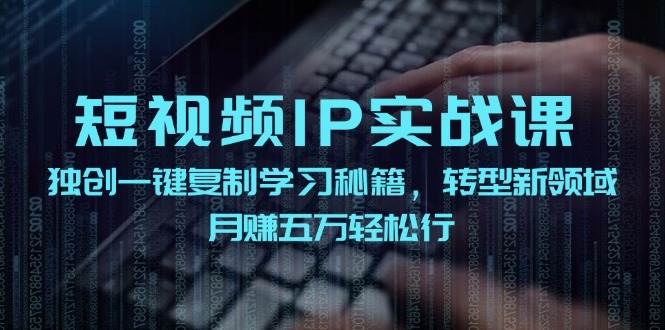 短视频 IP实战课，独创一键复制学习秘籍，转战新领域，月赚五万轻松行-项目网资源站