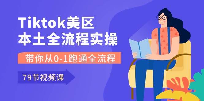 Tiktok-美区本土全流程实操课，带你从0-1跑通全流程（79节课）-项目网资源站