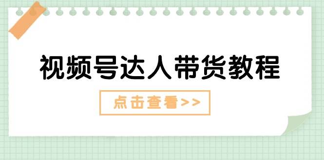 视频号达人带货教程：达人剧情打法+达人带货广告-项目网资源站
