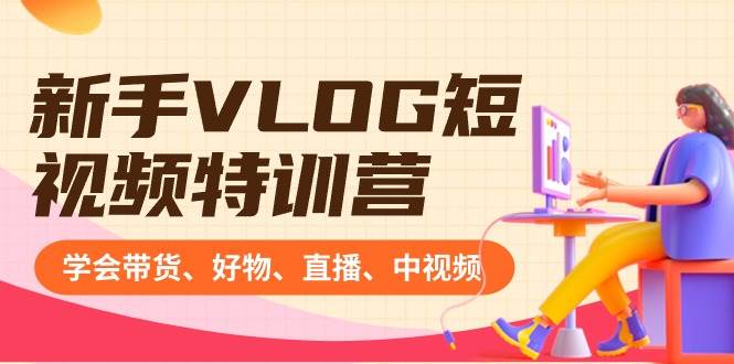 新手VLOG短视频特训营：学会带货、好物、直播、中视频、赚Q方法（16节课）-项目网资源站
