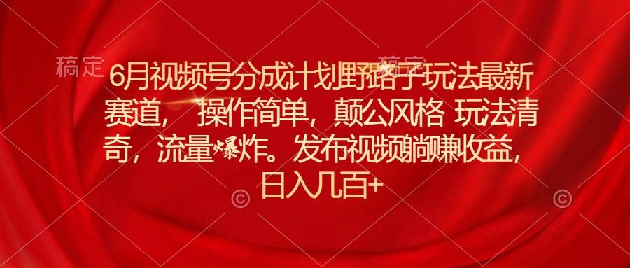 6月视频号分成计划野路子玩法最新赛道操作简单，颠公风格玩法清奇，流…-项目网资源站