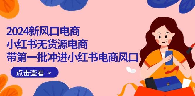 2024新风口电商，小红书无货源电商，带第一批冲进小红书电商风口（18节）-项目网资源站