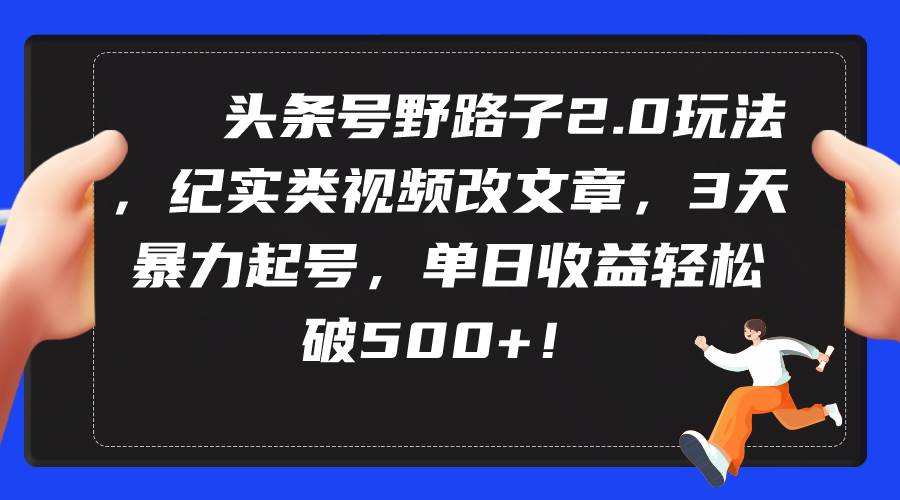 头条号野路子2.0玩法，纪实类视频改文章，3天暴力起号，单日收益轻松破500+-项目网资源站