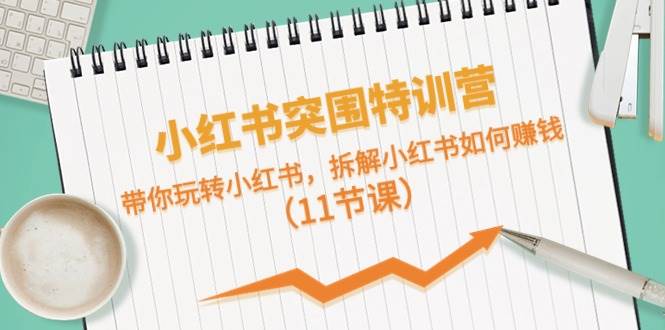 小红书突围特训营，带你玩转小红书，拆解小红书如何赚钱（11节课）-项目网资源站