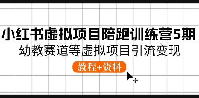 小红书虚拟项目陪跑训练营5期，幼教赛道等虚拟项目引流变现 (教程+资料)-项目网资源站