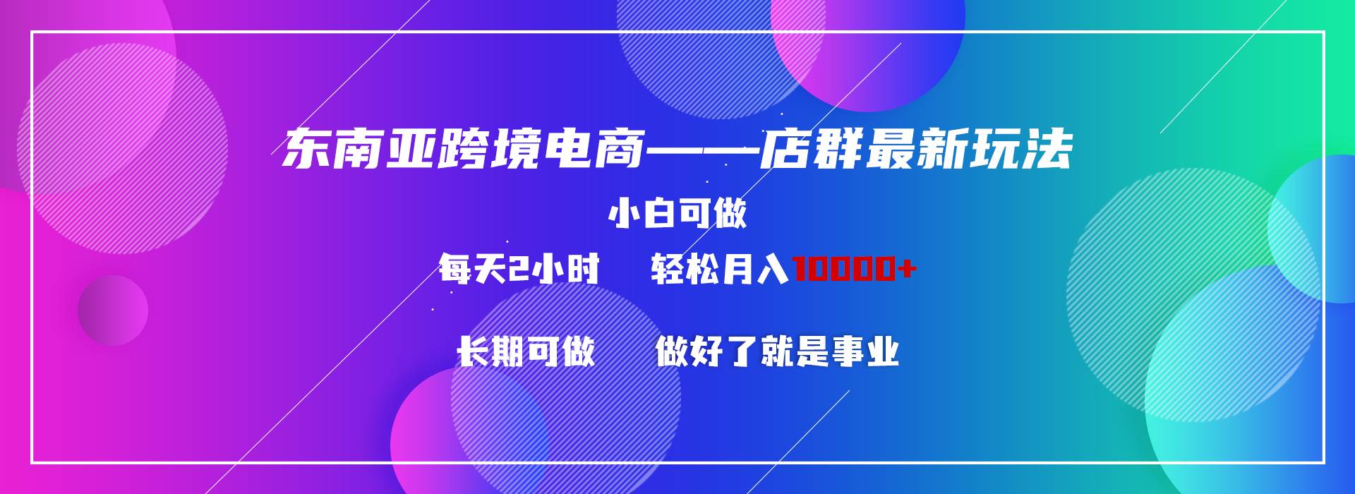 东南亚跨境电商店群新玩法2—小白每天两小时 轻松10000+-项目网资源站