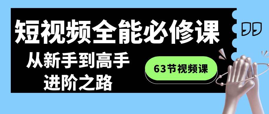 短视频-全能必修课程：从新手到高手进阶之路（63节视频课）-项目网资源站