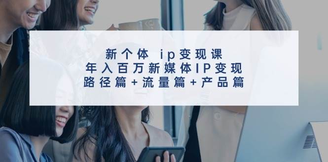 新个体 ip变现课，年入百万新媒体IP变现，路径篇+流量篇+产品篇-项目网资源站