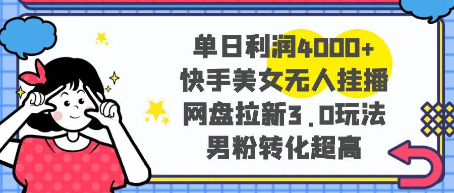 单日利润4000+快手美女无人挂播，网盘拉新3.0玩法，男粉转化超高-项目网资源站