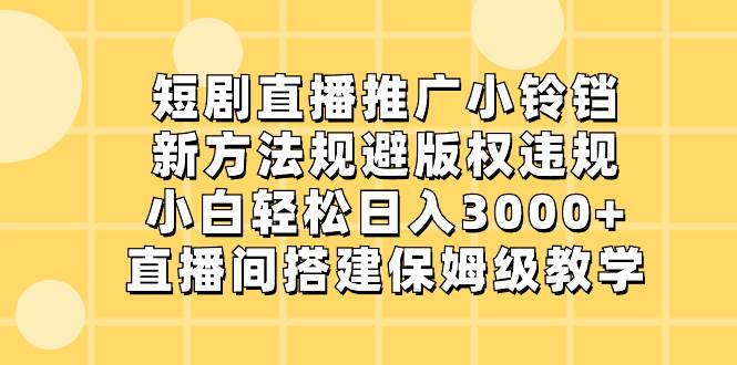 短剧直播推广小铃铛，新方法规避版权违规，小白轻松日入3000+，直播间搭…-项目网资源站