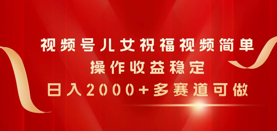 视频号儿女祝福视频，简单操作收益稳定，日入2000+，多赛道可做-项目网资源站