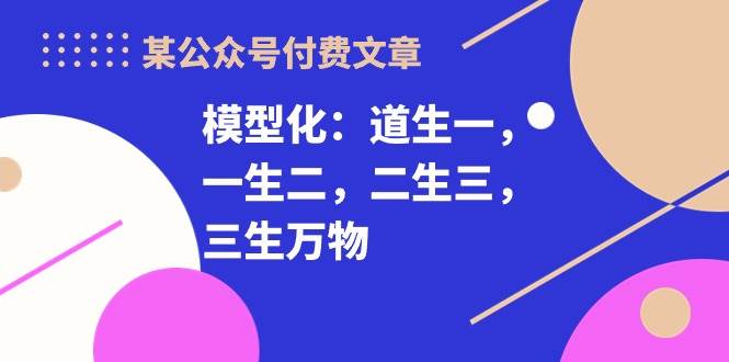 某付费文章《模型化：道生一，一生二，二生三，三生万物！》-项目网资源站