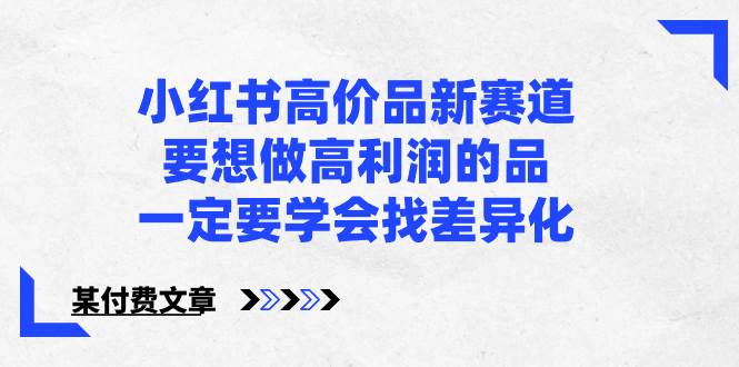 小红书高价品新赛道，要想做高利润的品，一定要学会找差异化【某付费文章】-项目网资源站