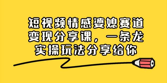 短视频情感婆媳赛道变现分享课，一条龙实操玩法分享给你-项目网资源站