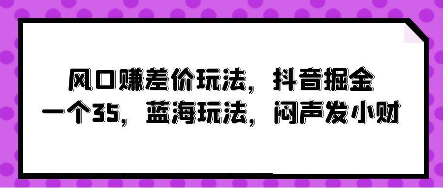 风口赚差价玩法，抖音掘金，一个35，蓝海玩法，闷声发小财-项目网资源站