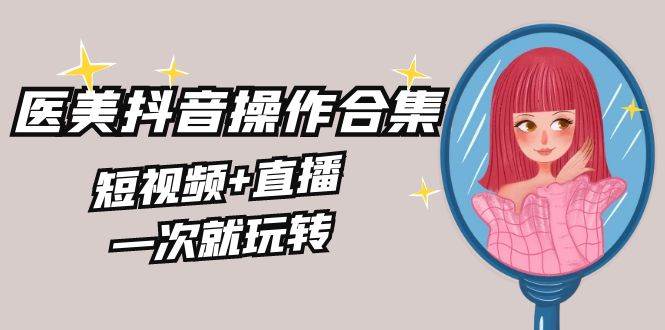美业全干货·生美·医美抖音操作合集，短视频+直播，一次就玩转-项目网资源站