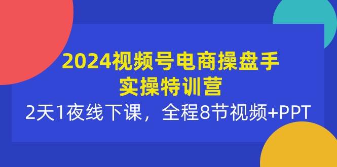 2024视频号电商操盘手实操特训营：2天1夜线下课，全程8节视频+PPT-项目网资源站