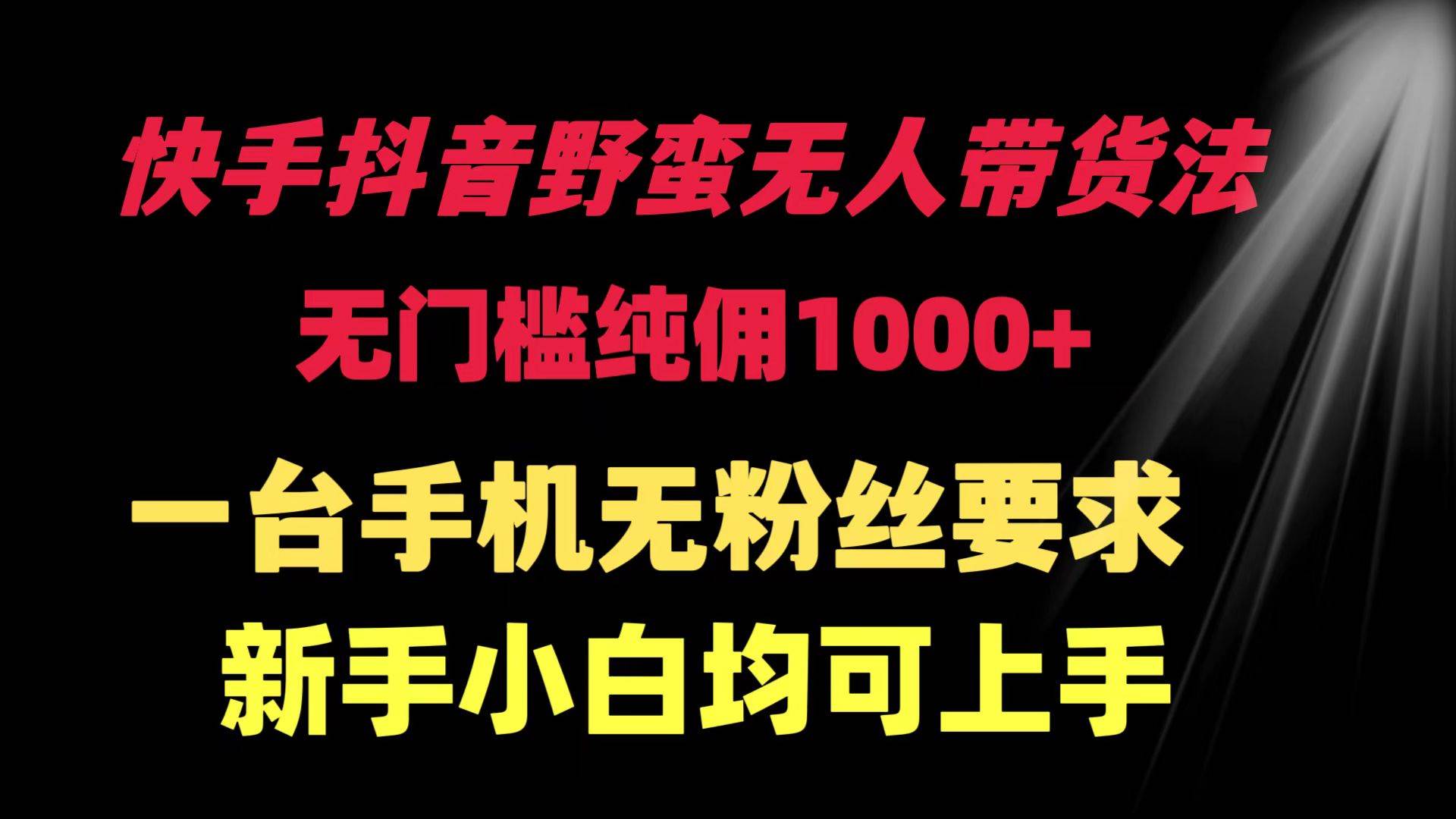 快手抖音野蛮无人带货法 无门槛纯佣1000+ 一台手机无粉丝要求新手小白…-项目网资源站