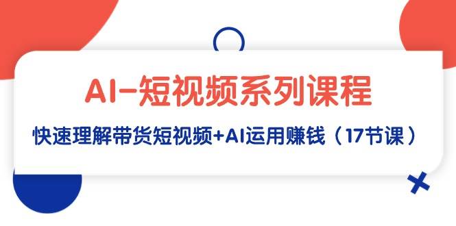 AI-短视频系列课程，快速理解带货短视频+AI运用赚钱（17节课）-项目网资源站