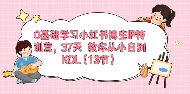 0基础学习小红书博主IP特训营，37天 教你从小白到KOL（13节）-项目网资源站