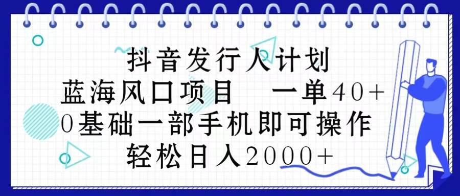 抖音发行人计划，蓝海风口项目 一单40，0基础一部手机即可操作 日入2000＋-项目网资源站