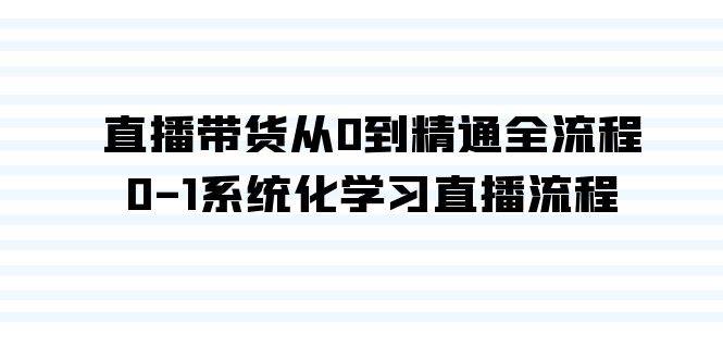 直播带货从0到精通全流程，0-1系统化学习直播流程（35节课）-项目网资源站