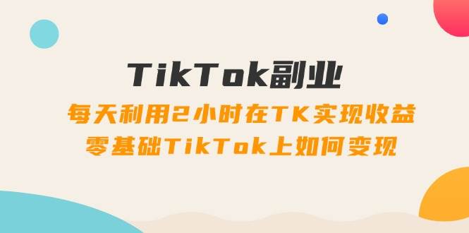 TikTok副业：每天利用2小时在TK实现收益，零基础TikTok上如何变现，34节程-项目网资源站