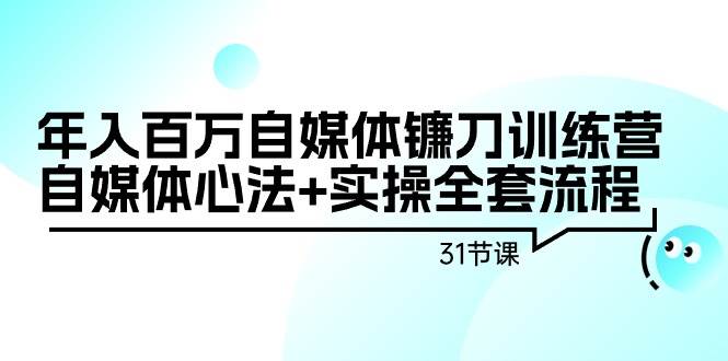 年入百万自媒体镰刀训练营：自媒体心法+实操全套流程（31节课）-项目网资源站