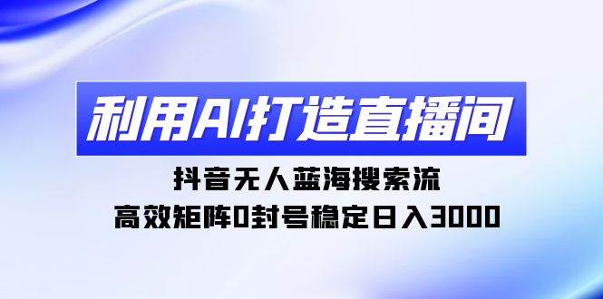 利用AI打造直播间，抖音无人蓝海搜索流，高效矩阵0封号稳定日入3000-项目网资源站