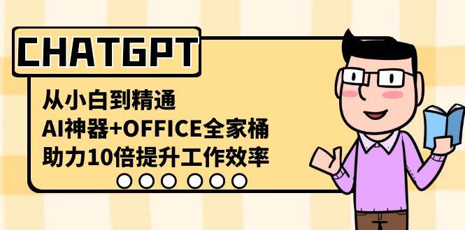 CHATGPT-从小白到精通，AI神器+OFFICE全家桶，助力10倍提升工作效率-项目网资源站