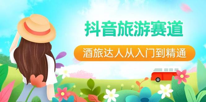抖音旅游赛道酒 旅达人从入门到精通：直播+短视频+旅游  未来5年风口-项目网资源站