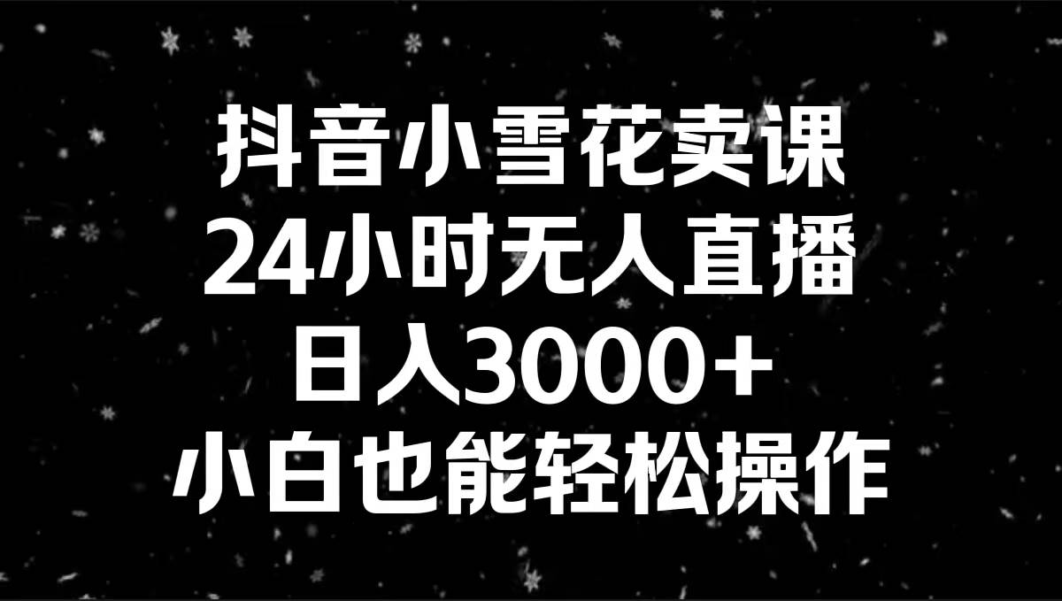 抖音小雪花卖课，24小时无人直播，日入3000+，小白也能轻松操作-项目网资源站