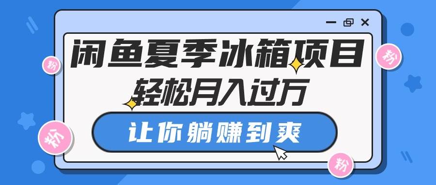 闲鱼夏季冰箱项目，轻松月入过万，让你躺赚到爽-项目网资源站