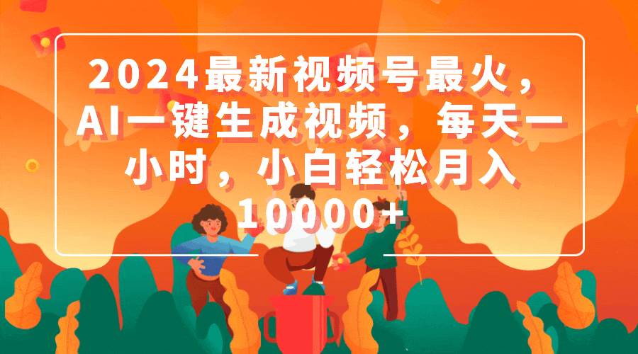 2024最新视频号最火，AI一键生成视频，每天一小时，小白轻松月入10000+-项目网资源站