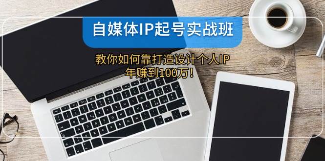自媒体IP-起号实战班：教你如何靠打造设计个人IP，年赚到100万！-项目网资源站