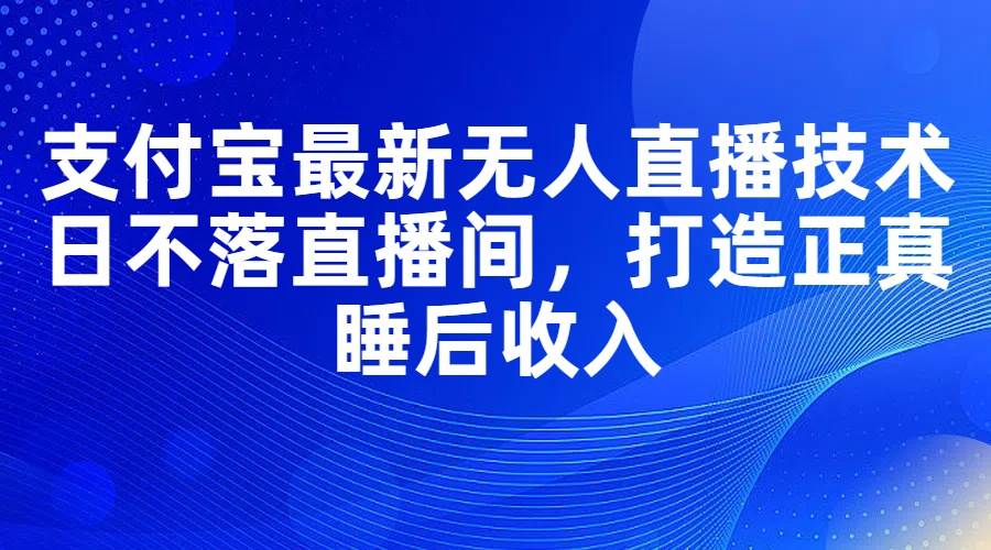 支付宝最新无人直播技术，日不落直播间，打造正真睡后收入-项目网资源站