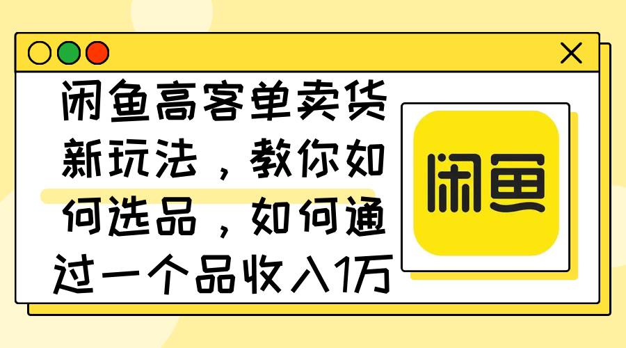 闲鱼高客单卖货新玩法，教你如何选品，如何通过一个品收入1万+-项目网资源站