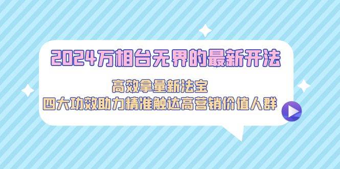2024万相台无界的最新开法，高效拿量新法宝，四大功效助力精准触达高营…-项目网资源站