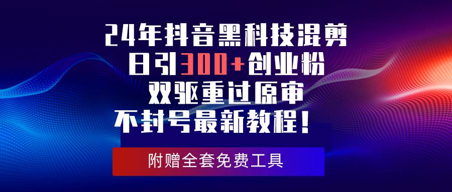 24年抖音黑科技混剪日引300+创业粉，双驱重过原审不封号最新教程！-项目网资源站