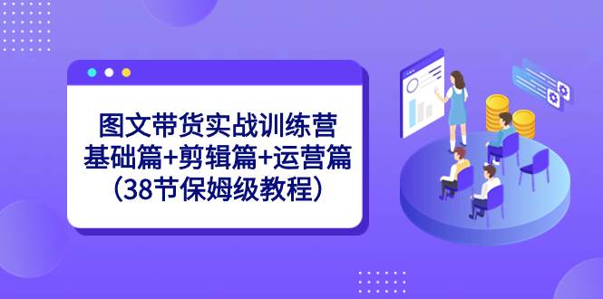 图文带货实战训练营：基础篇+剪辑篇+运营篇（38节保姆级教程）-项目网资源站
