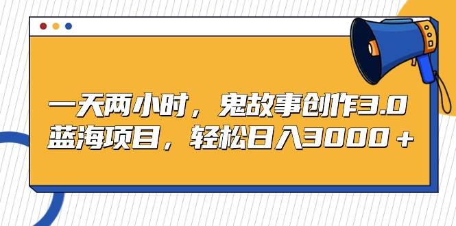 一天两小时，鬼故事创作3.0，蓝海项目，轻松日入3000＋-项目网资源站