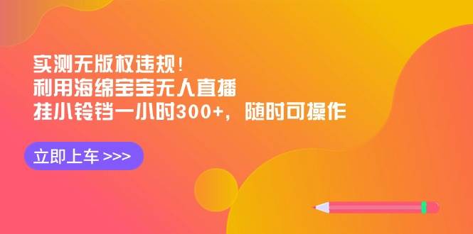 实测无版权违规！利用海绵宝宝无人直播，挂小铃铛一小时300+，随时可操作-项目网资源站